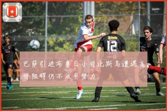 巴萨引进布鲁日小将比斯乌遭遇高价阻碍仍不放弃努力