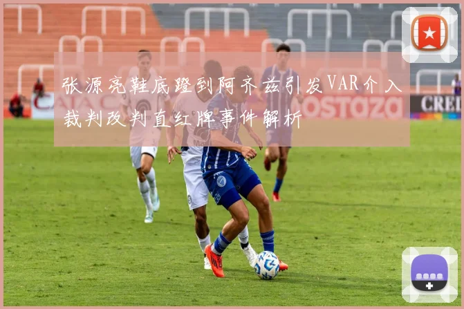 张源亮鞋底蹬到阿齐兹引发VAR介入裁判改判直红牌事件解析