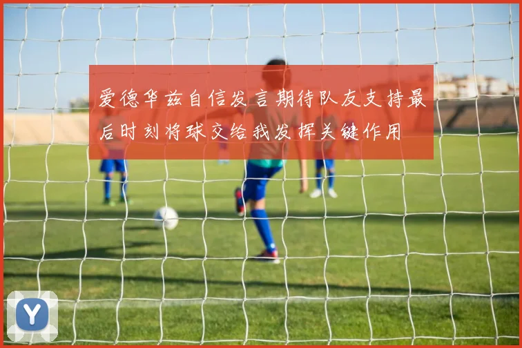 爱德华兹自信发言期待队友支持最后时刻将球交给我发挥关键作用