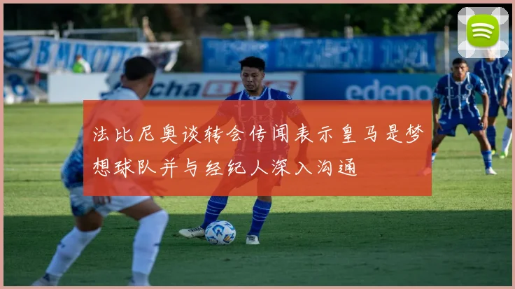 法比尼奥谈转会传闻表示皇马是梦想球队并与经纪人深入沟通
