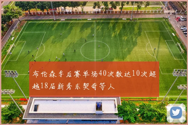 布伦森季后赛单场40次数达10次超越18届新秀东契奇等人