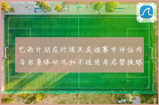 巴西计划在对埃及友谊赛中评估内马尔身体状况如不适将考虑替换球员