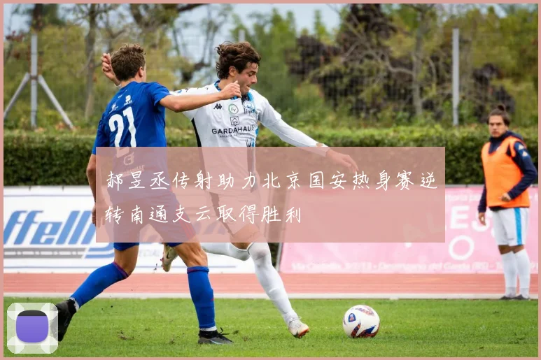 郝昱丞传射助力北京国安热身赛逆转南通支云取得胜利