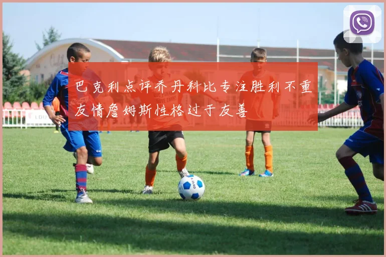 巴克利点评乔丹科比专注胜利不重友情詹姆斯性格过于友善