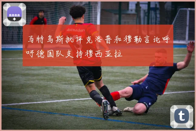 马特乌斯批评克洛普和穆勒言论呼吁德国队支持穆西亚拉