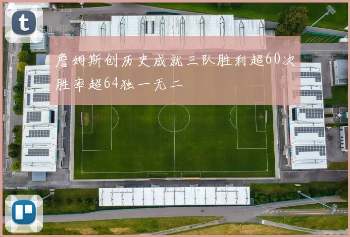 詹姆斯创历史成就三队胜利超60次胜率超64独一无二