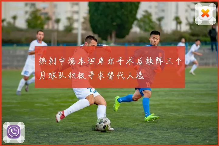 热刺中场本坦库尔手术后缺阵三个月球队积极寻求替代人选