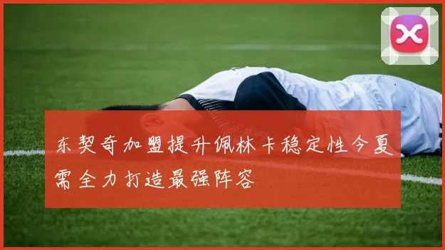 东契奇加盟提升佩林卡稳定性今夏需全力打造最强阵容
