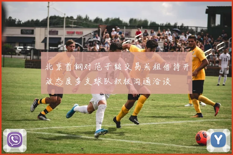 北京首钢对范子铭交易或租借持开放态度多支球队积极沟通洽谈