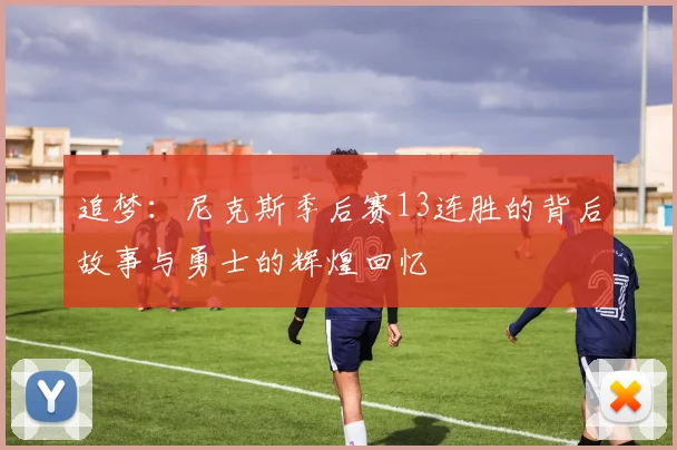 追梦：尼克斯季后赛13连胜的背后故事与勇士的辉煌回忆