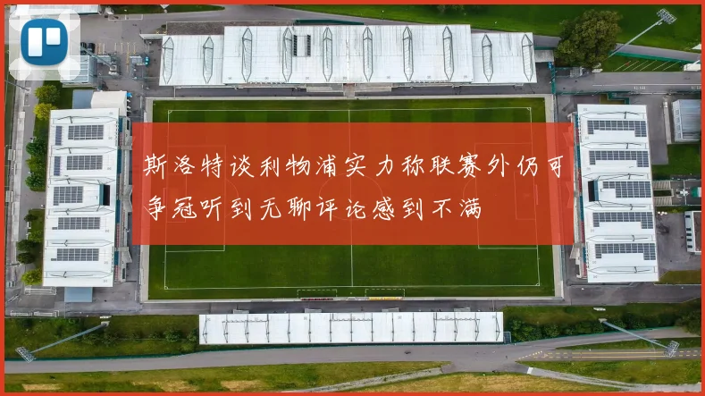 斯洛特谈利物浦实力称联赛外仍可争冠听到无聊评论感到不满