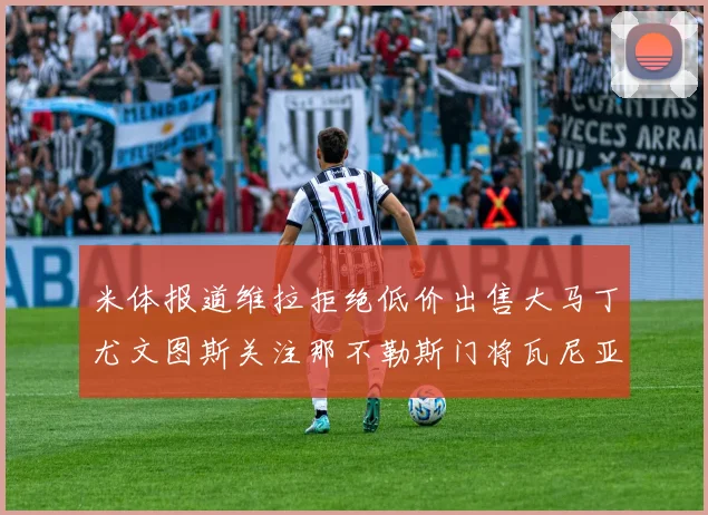 米体报道维拉拒绝低价出售大马丁尤文图斯关注那不勒斯门将瓦尼亚
