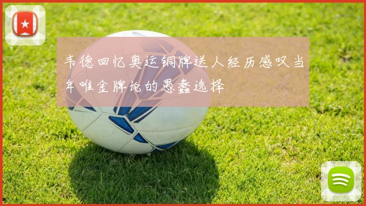 韦德回忆奥运铜牌送人经历感叹当年唯金牌论的愚蠢选择