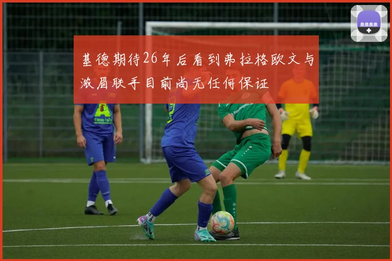 基德期待26年后看到弗拉格欧文与浓眉联手目前尚无任何保证