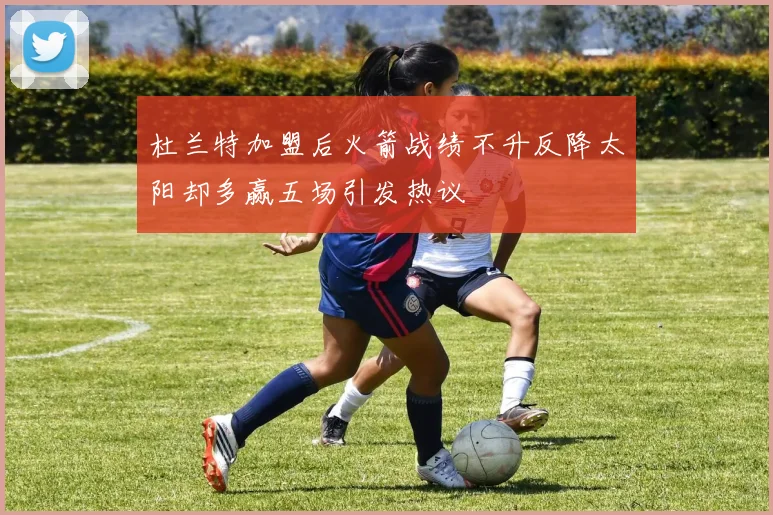 杜兰特加盟后火箭战绩不升反降太阳却多赢五场引发热议