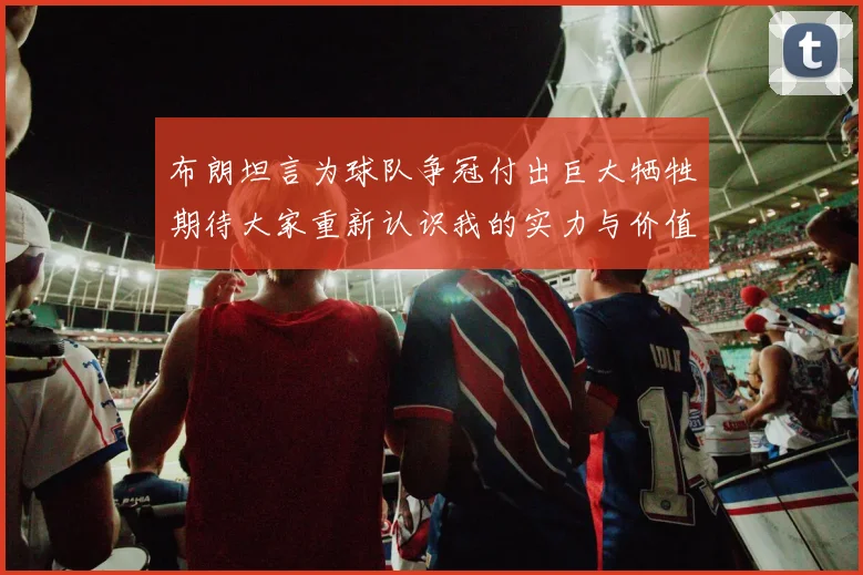 布朗坦言为球队争冠付出巨大牺牲期待大家重新认识我的实力与价值