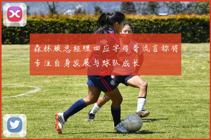 森林狼总经理回应字母哥流言称将专注自身发展与球队成长
