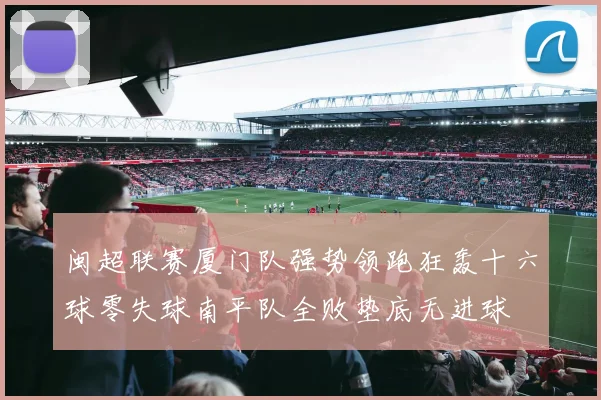 闽超联赛厦门队强势领跑狂轰十六球零失球南平队全败垫底无进球