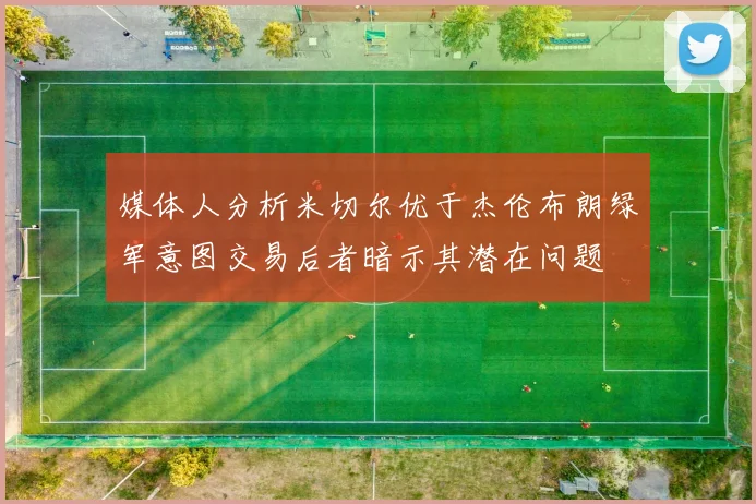 媒体人分析米切尔优于杰伦布朗绿军意图交易后者暗示其潜在问题