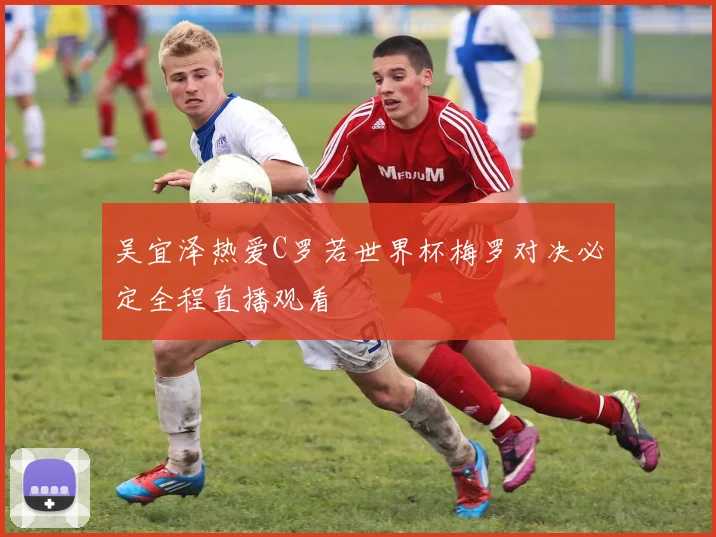 吴宜泽热爱C罗若世界杯梅罗对决必定全程直播观看