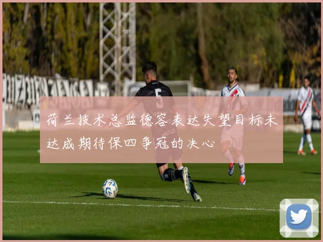 荷兰技术总监德容表达失望目标未达成期待保四争冠的决心