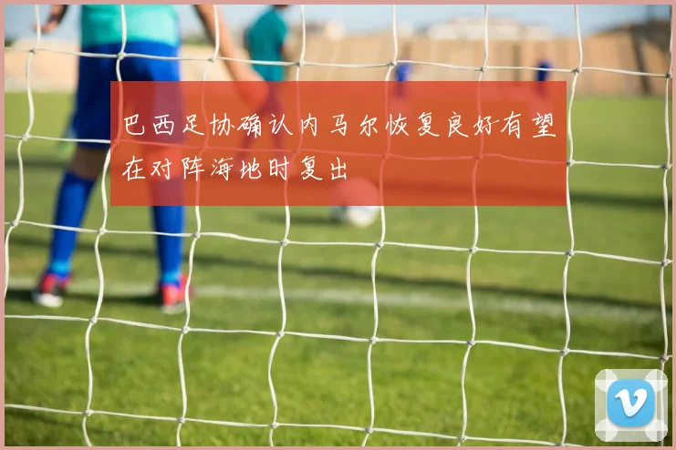 巴西足协确认内马尔恢复良好有望在对阵海地时复出